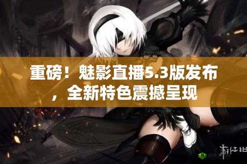 魅影 5.3 直播：精彩内容呈现